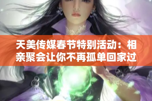 天美传媒春节特别活动：相亲聚会让你不再孤单回家过年