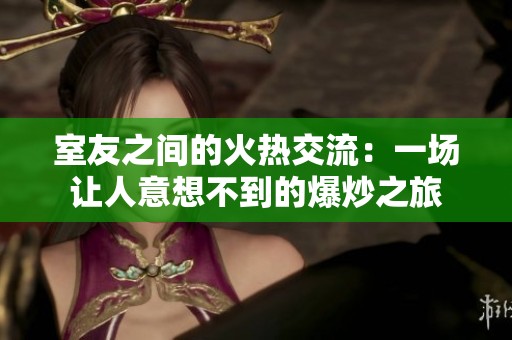 室友之间的火热交流：一场让人意想不到的爆炒之旅