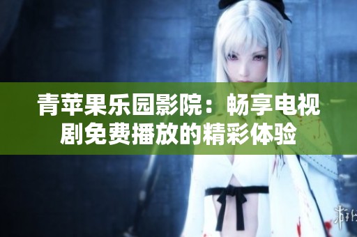 青苹果乐园影院：畅享电视剧免费播放的精彩体验