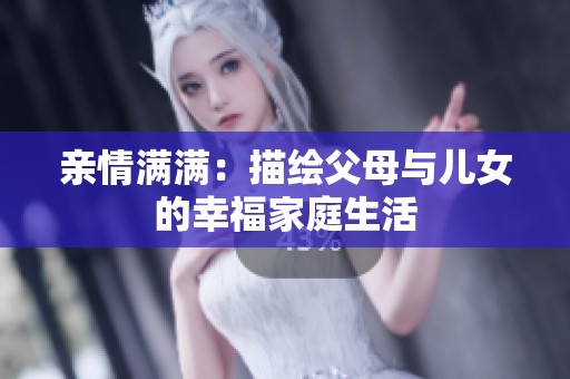 亲情满满：描绘父母与儿女的幸福家庭生活