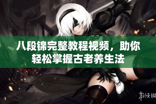八段锦完整教程视频，助你轻松掌握古老养生法