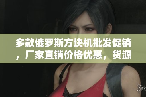 多款俄罗斯方块机批发促销，厂家直销价格优惠，货源可靠！