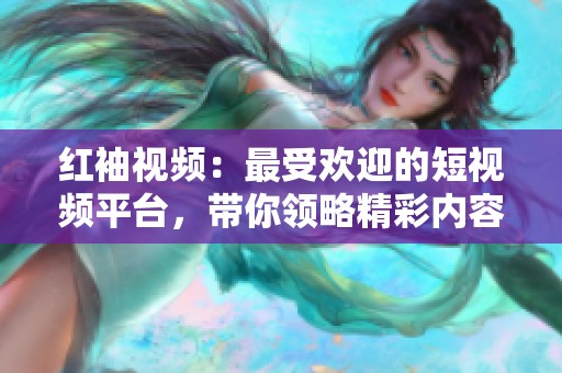 红袖视频：最受欢迎的短视频平台，带你领略精彩内容