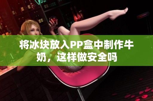将冰块放入PP盒中制作牛奶，这样做安全吗