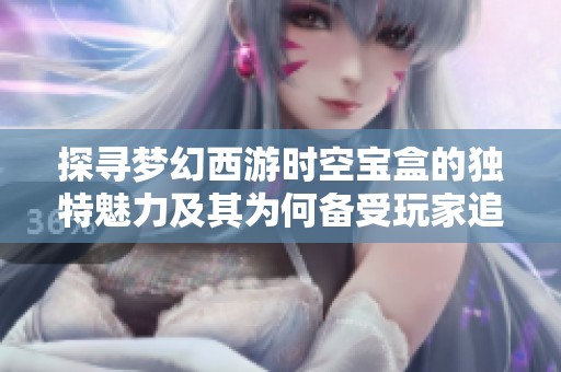 探寻梦幻西游时空宝盒的独特魅力及其为何备受玩家追捧