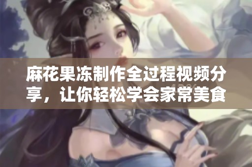 麻花果冻制作全过程视频分享，让你轻松学会家常美食技巧