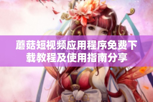 蘑菇短视频应用程序免费下载教程及使用指南分享
