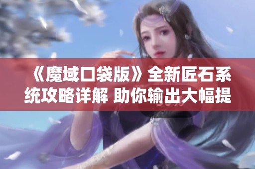 《魔域口袋版》全新匠石系统攻略详解 助你输出大幅提升！