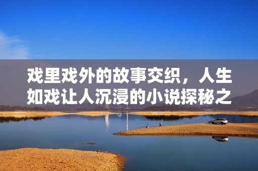 戏里戏外的故事交织，人生如戏让人沉浸的小说探秘之旅