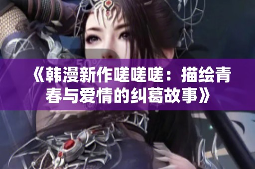 《韩漫新作嗟嗟嗟：描绘青春与爱情的纠葛故事》