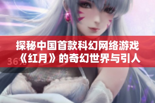 探秘中国首款科幻网络游戏《红月》的奇幻世界与引人入胜的故事背景