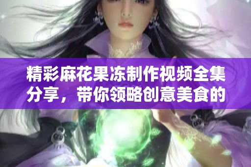 精彩麻花果冻制作视频全集分享，带你领略创意美食的魅力
