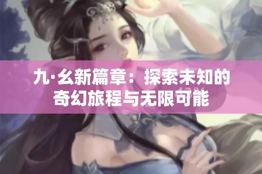 九·幺新篇章：探索未知的奇幻旅程与无限可能