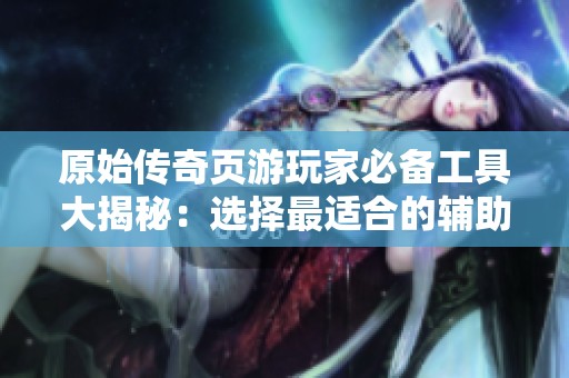 原始传奇页游玩家必备工具大揭秘：选择最适合的辅助软件详解