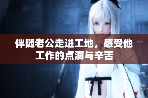 伴随老公走进工地，感受他工作的点滴与辛苦