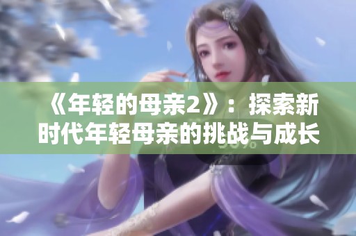 《年轻的母亲2》：探索新时代年轻母亲的挑战与成长之路