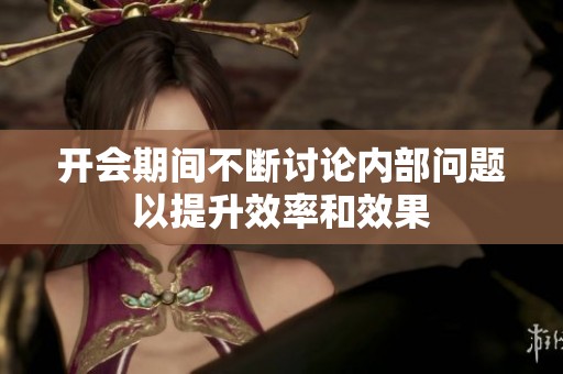 开会期间不断讨论内部问题以提升效率和效果