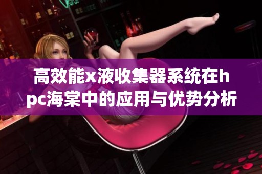 高效能x液收集器系统在hpc海棠中的应用与优势分析