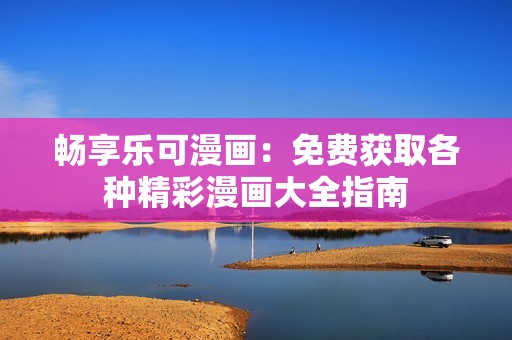 畅享乐可漫画：免费获取各种精彩漫画大全指南