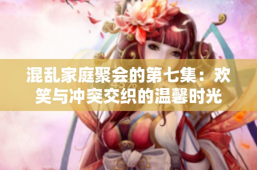 混乱家庭聚会的第七集：欢笑与冲突交织的温馨时光