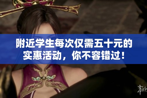 附近学生每次仅需五十元的实惠活动，你不容错过！