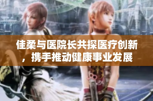 佳柔与医院长共探医疗创新，携手推动健康事业发展