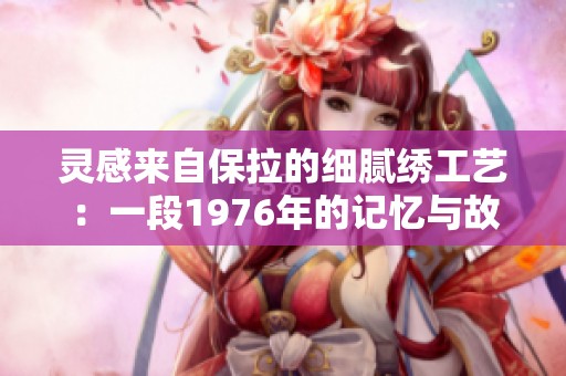 灵感来自保拉的细腻绣工艺：一段1976年的记忆与故事