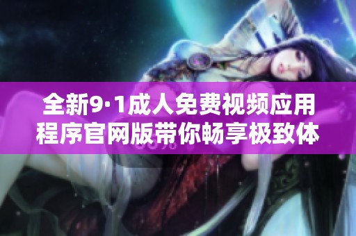 全新9·1成人免费视频应用程序官网版带你畅享极致体验