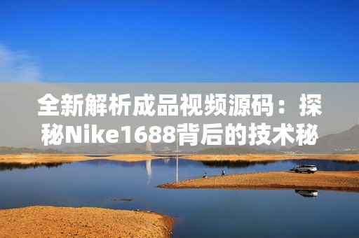 全新解析成品视频源码：探秘Nike1688背后的技术秘密