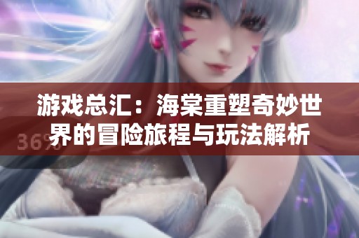 游戏总汇：海棠重塑奇妙世界的冒险旅程与玩法解析