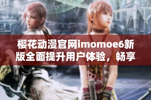 樱花动漫官网imomoe6新版全面提升用户体验，畅享动漫世界