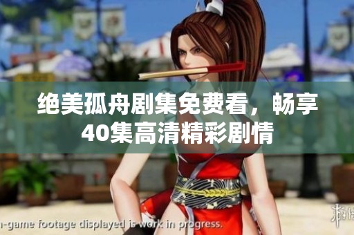 绝美孤舟剧集免费看，畅享40集高清精彩剧情
