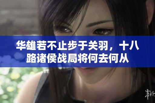 华雄若不止步于关羽，十八路诸侯战局将何去何从