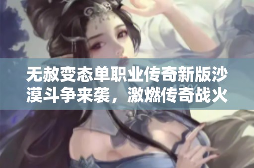 无赦变态单职业传奇新版沙漠斗争来袭，激燃传奇战火再度升级