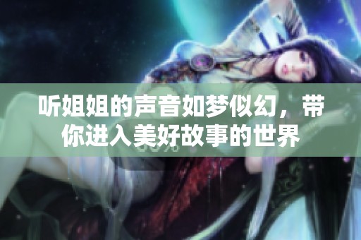 听姐姐的声音如梦似幻，带你进入美好故事的世界