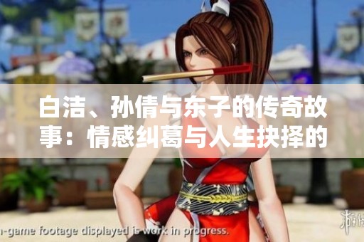 白洁、孙倩与东子的传奇故事：情感纠葛与人生抉择的交织
