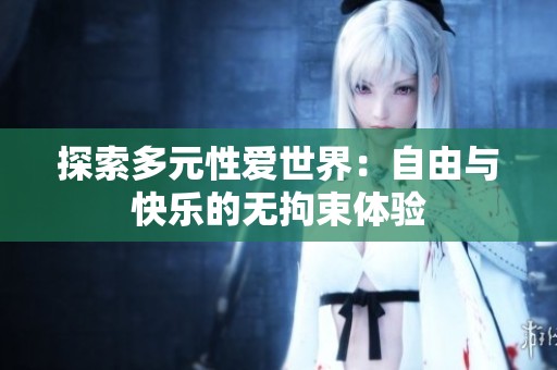 探索多元性爱世界：自由与快乐的无拘束体验