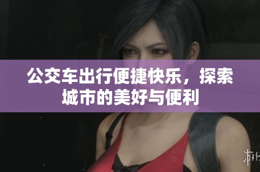公交车出行便捷快乐，探索城市的美好与便利