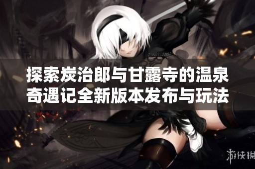 探索炭治郎与甘露寺的温泉奇遇记全新版本发布与玩法解析