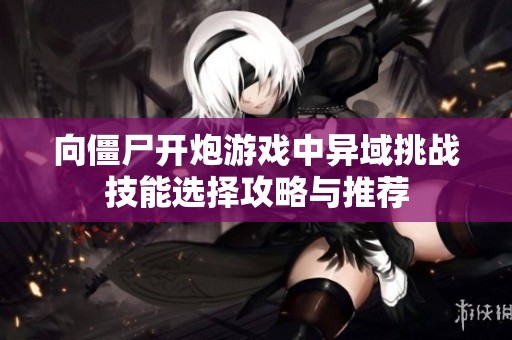 向僵尸开炮游戏中异域挑战技能选择攻略与推荐