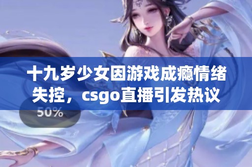 十九岁少女因游戏成瘾情绪失控，csgo直播引发热议