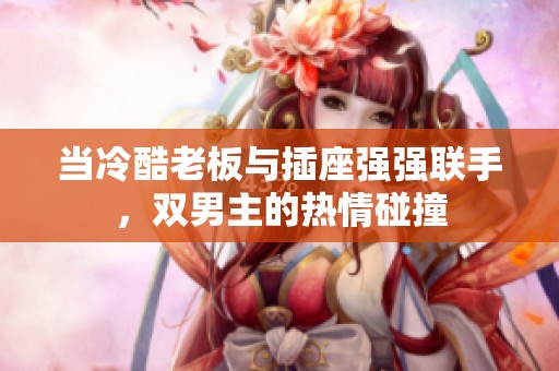 当冷酷老板与插座强强联手，双男主的热情碰撞