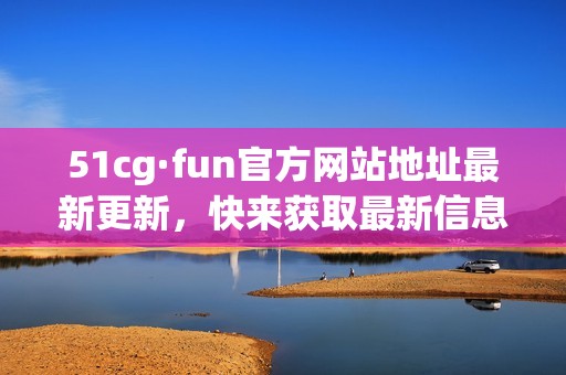 51cg·fun官方网站地址最新更新，快来获取最新信息吧！