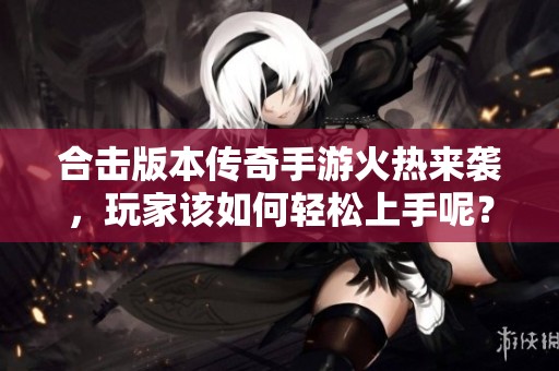 合击版本传奇手游火热来袭，玩家该如何轻松上手呢？