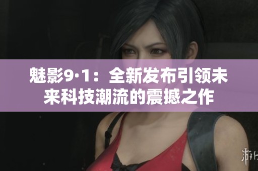 魅影9·1：全新发布引领未来科技潮流的震撼之作