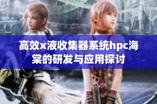高效x液收集器系统hpc海棠的研发与应用探讨
