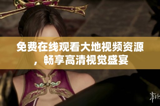 免费在线观看大地视频资源，畅享高清视觉盛宴