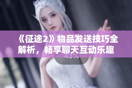 《征途2》物品发送技巧全解析，畅享聊天互动乐趣