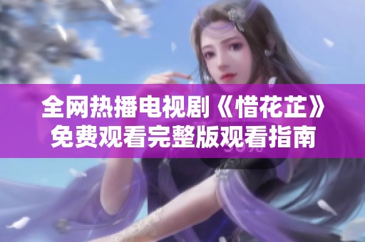 全网热播电视剧《惜花芷》免费观看完整版观看指南