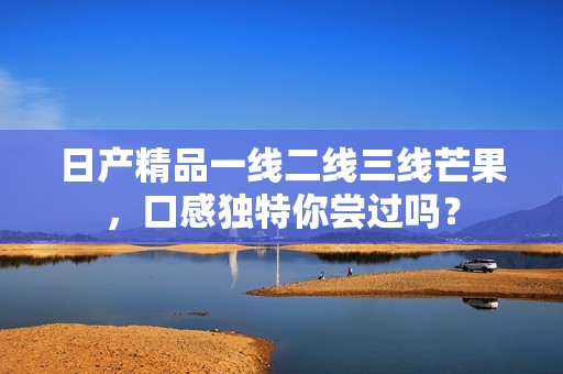 日产精品一线二线三线芒果，口感独特你尝过吗？
